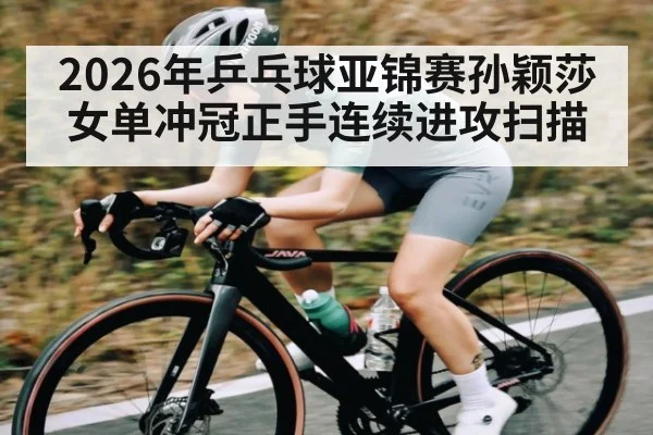 2026年乒乓球亚锦赛孙颖莎女单冲冠正手连续进攻扫描