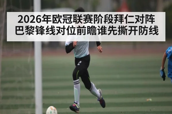 2026年欧冠联赛阶段拜仁对阵巴黎锋线对位前瞻谁先撕开防线